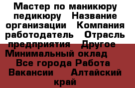 Мастер по маникюру-педикюру › Название организации ­ Компания-работодатель › Отрасль предприятия ­ Другое › Минимальный оклад ­ 1 - Все города Работа » Вакансии   . Алтайский край